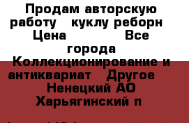 Продам авторскую работу - куклу-реборн › Цена ­ 27 000 - Все города Коллекционирование и антиквариат » Другое   . Ненецкий АО,Харьягинский п.